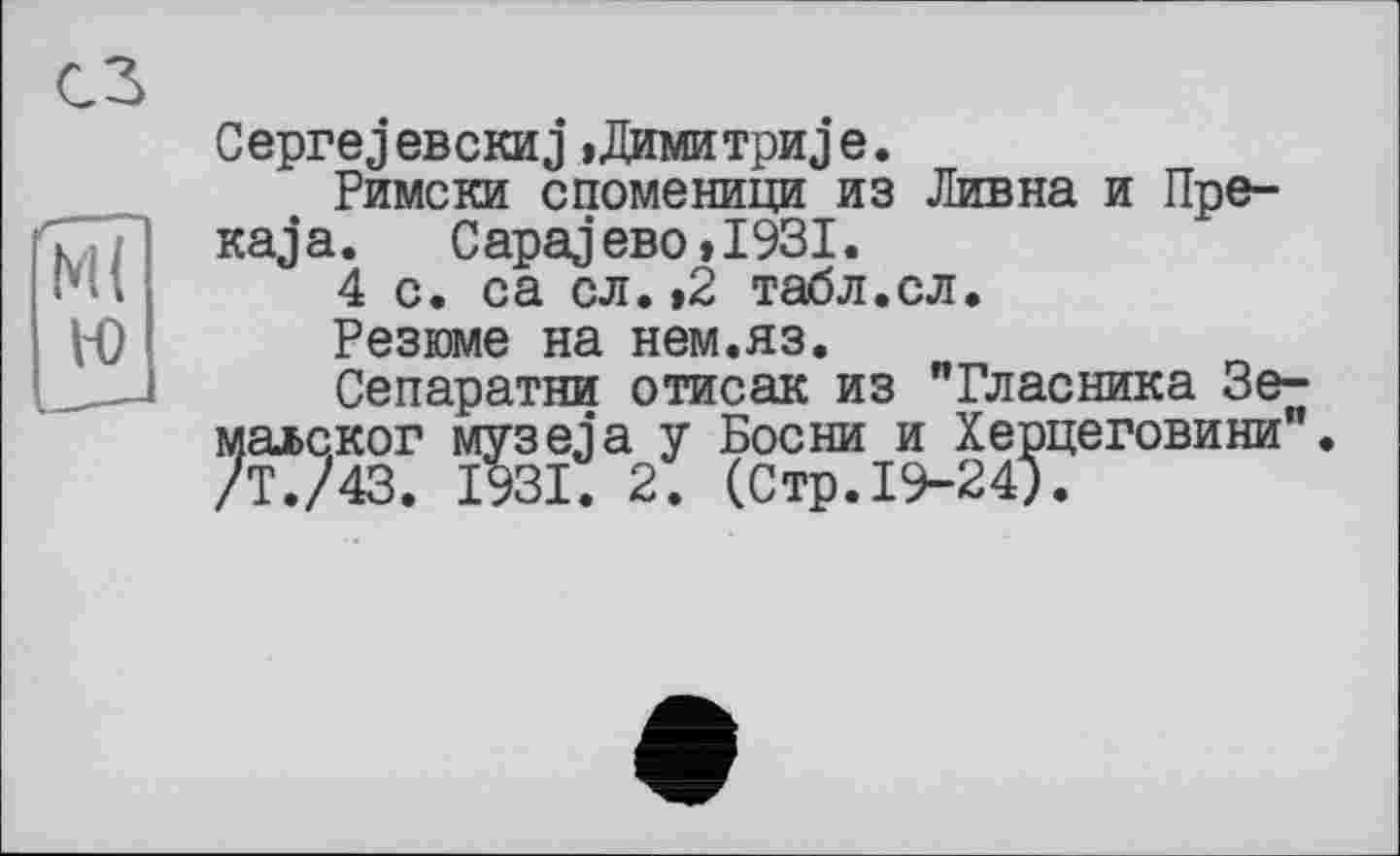 ﻿CeprejeBCKHJ »Димитриje.
Римски споменици из Дивна и Пре-каj а.	С apaj ево »1931.
4 с. са сл.»2 табл.сл.
Резюме на нем.яз.
Сепаратни отисак из "Гласника Зе-маьског муз ела у Босни и Херцеговини". /Т./43. 1931. 2. (Стр.19-24).